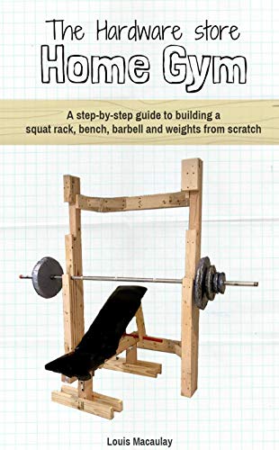 The Hardware Store Home Gym: A step-by-step guide to building a squat rack, bench, barbell and weights from scratch